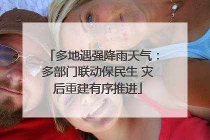 多地遇强降雨天气：多部门联动保民生 灾后重建有序推进