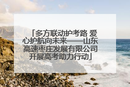 多方联动护考路 爱心护航向未来——山东高速枣庄发展有限公司开展高考助力行动