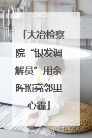 大冶检察院“银发调解员”用余晖照亮邻里心霾
