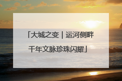 大城之变｜运河侧畔 千年文脉珍珠闪耀