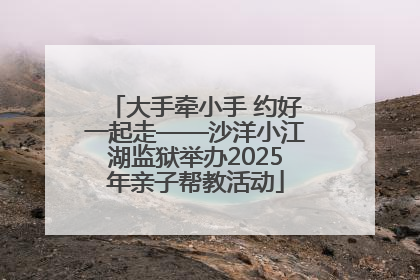 大手牵小手 约好一起走——沙洋小江湖监狱举办2025年亲子帮教活动