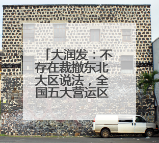 大润发：不存在裁撤东北大区说法，全国五大营运区整合提效为四个