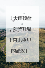 大雨倾盆，预警升级！直击今早的武汉