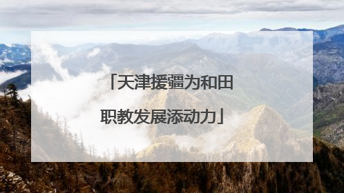 天津援疆为和田职教发展添动力