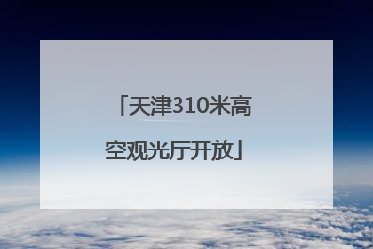天津310米高空观光厅开放