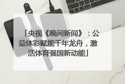 央视《晚间新闻》：公益体彩赋能千年龙舟，激活体育强国新动能