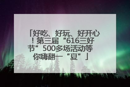 好吃、好玩、好开心！第三届“616三好节”500多场活动等你嗨翻一“夏”