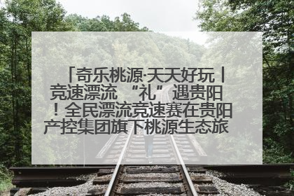 奇乐桃源·天天好玩丨竞速漂流 “礼”遇贵阳！全民漂流竞速赛在贵阳产控集团旗下桃源生态旅游度假区举行