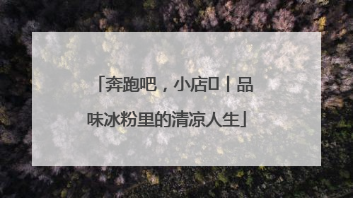 奔跑吧，小店㊴丨品味冰粉里的清凉人生