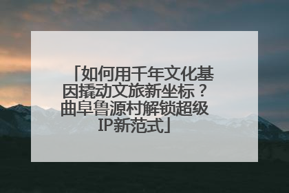 如何用千年文化基因撬动文旅新坐标？曲阜鲁源村解锁超级IP新范式