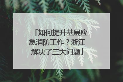如何提升基层应急消防工作？浙江解决了三大问题