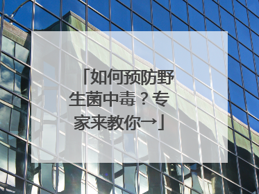 如何预防野生菌中毒？专家来教你→