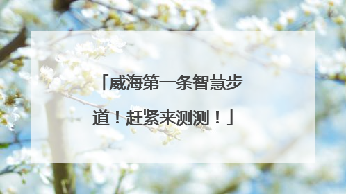 威海第一条智慧步道！赶紧来测测！
