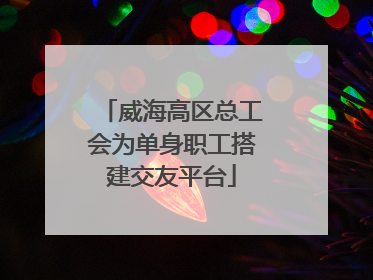 威海高区总工会为单身职工搭建交友平台