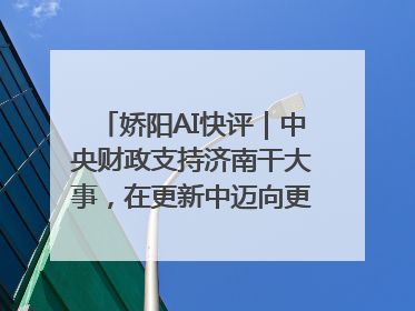 娇阳AI快评｜中央财政支持济南干大事，在更新中迈向更“新”的未来