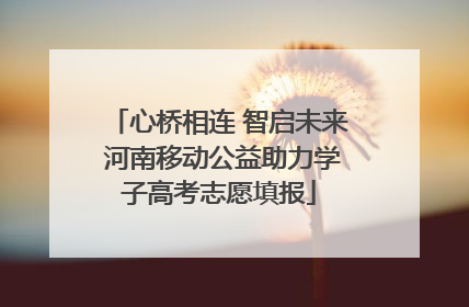 心桥相连 智启未来 河南移动公益助力学子高考志愿填报
