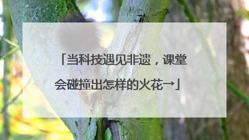 当科技遇见非遗，课堂会碰撞出怎样的火花→