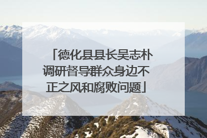 德化县县长吴志朴调研督导群众身边不正之风和腐败问题