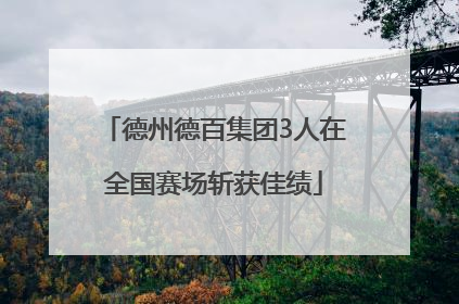 德州德百集团3人在全国赛场斩获佳绩