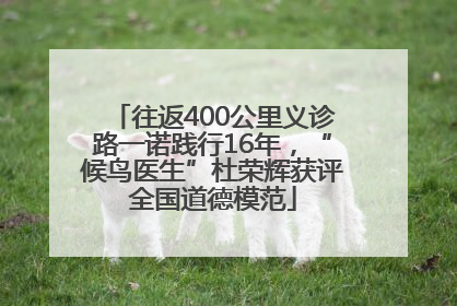 往返400公里义诊路一诺践行16年，“候鸟医生”杜荣辉获评全国道德模范