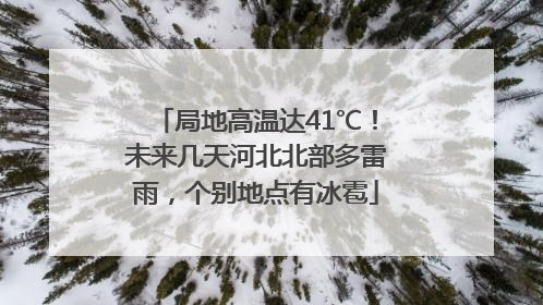 局地高温达41℃！未来几天河北北部多雷雨，个别地点有冰雹