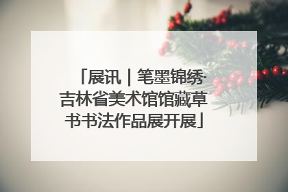 展讯｜笔墨锦绣·吉林省美术馆馆藏草书书法作品展开展