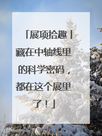 展项拾趣丨藏在中轴线里的科学密码，都在这个展里了！