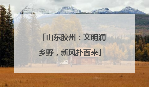 山东胶州：文明润乡野，新风扑面来