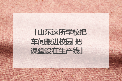 山东这所学校把车间搬进校园 把课堂设在生产线