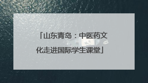 山东青岛：中医药文化走进国际学生课堂