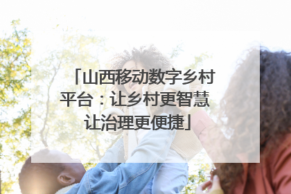 山西移动数字乡村平台：让乡村更智慧 让治理更便捷