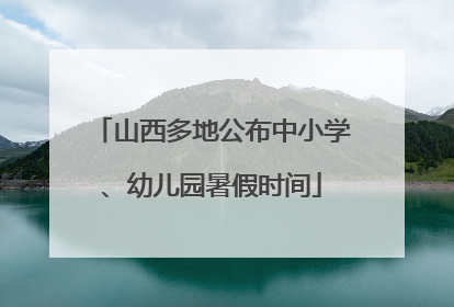 山西多地公布中小学、幼儿园暑假时间