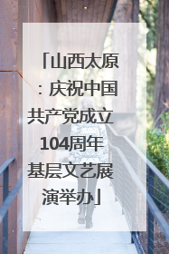 山西太原：庆祝中国共产党成立104周年基层文艺展演举办