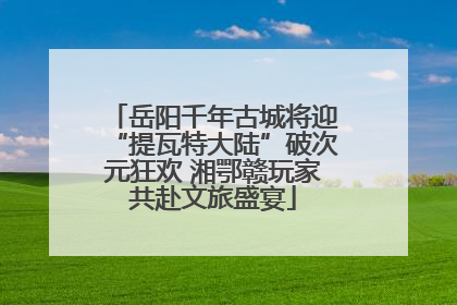 岳阳千年古城将迎“提瓦特大陆”破次元狂欢 湘鄂赣玩家共赴文旅盛宴