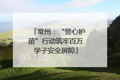 常州：“警心护苗”行动筑牢百万学子安全屏障