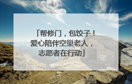 帮修门，包饺子！爱心陪伴空巢老人，志愿者在行动