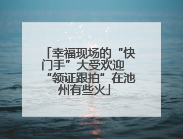 幸福现场的“快门手”大受欢迎 “领证跟拍”在池州有些火