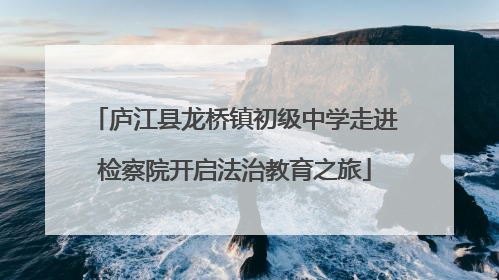 庐江县龙桥镇初级中学走进检察院开启法治教育之旅