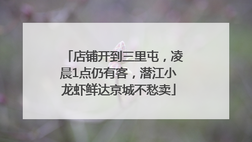 店铺开到三里屯，凌晨1点仍有客，潜江小龙虾鲜达京城不愁卖