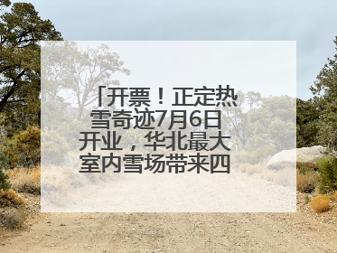 开票！正定热雪奇迹7月6日开业，华北最大室内雪场带来四季滑雪新体验