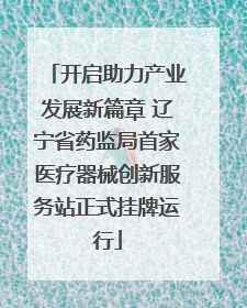 开启助力产业发展新篇章 辽宁省药监局首家医疗器械创新服务站正式挂牌运行