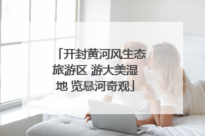 开封黄河风生态旅游区 游大美湿地 览悬河奇观
