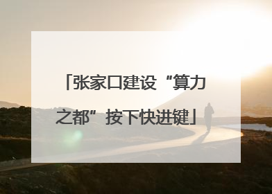 张家口建设“算力之都”按下快进键