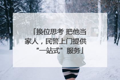 换位思考 把他当家人，民警上门提供“一站式”服务