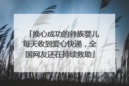 换心成功的彝族婴儿每天收到爱心快递，全国网友还在持续救助