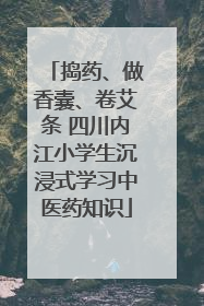 捣药、做香囊、卷艾条 四川内江小学生沉浸式学习中医药知识