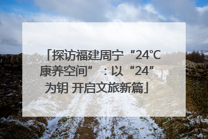 探访福建周宁“24℃康养空间”：以“24”为钥 开启文旅新篇