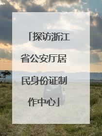 探访浙江省公安厅居民身份证制作中心