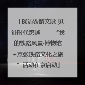 探访铁路文脉 见证时代跨越——“我的铁路风景·博物馆+京张铁路文化之旅”活动在京启动