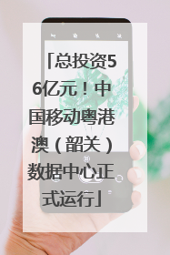 总投资56亿元！中国移动粤港澳（韶关）数据中心正式运行